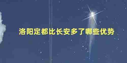 洛阳定都比长安多了哪些优势